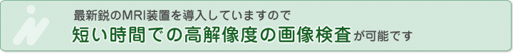 最新鋭のMRI装置を導入していますので、短い時間での高解像度の画像検査が可能です